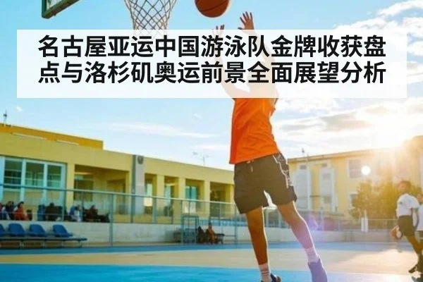 名古屋亚运中国游泳队金牌收获盘点与洛杉矶奥运前景全面展望分析